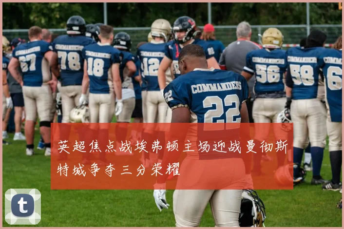 英超焦点战埃弗顿主场迎战曼彻斯特城争夺三分荣耀