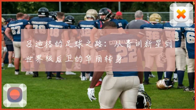 吕迪格的足球之路：从青训新星到世界级后卫的华丽转身