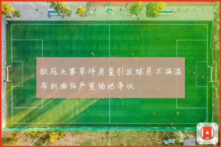 欧冠决赛草坪质量引发球员不满温布利面临严重场地争议