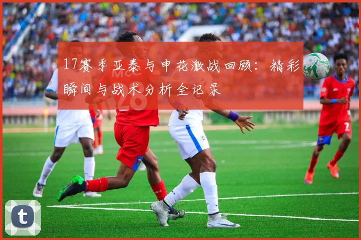 17赛季亚泰与申花激战回顾：精彩瞬间与战术分析全记录