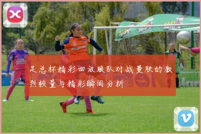 足总杯精彩回放狼队对战曼联的激烈较量与精彩瞬间分析