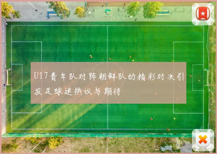 U17青年队对阵朝鲜队的精彩对决引发足球迷热议与期待