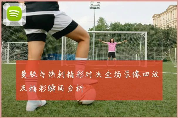 曼联与热刺精彩对决全场录像回放及精彩瞬间分析