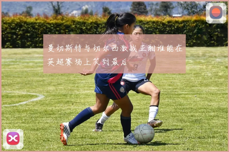 曼切斯特与切尔西激战正酣谁能在英超赛场上笑到最后
