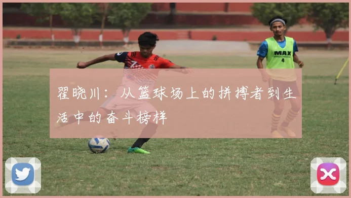翟晓川：从篮球场上的拼搏者到生活中的奋斗榜样