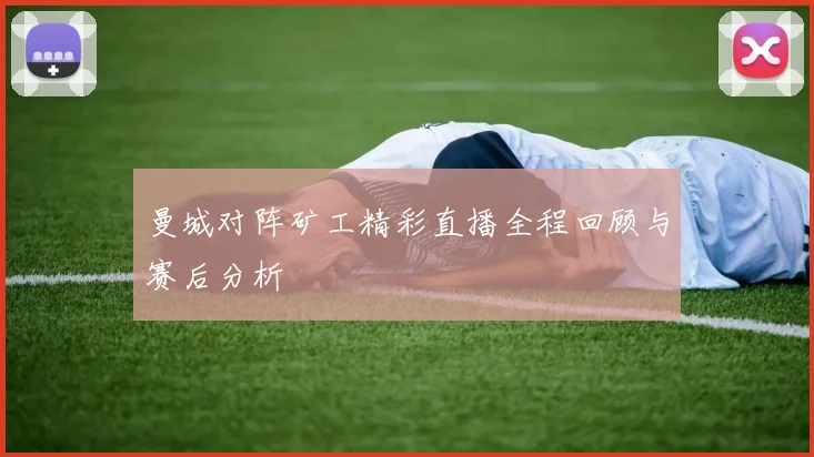 曼城对阵矿工精彩直播全程回顾与赛后分析