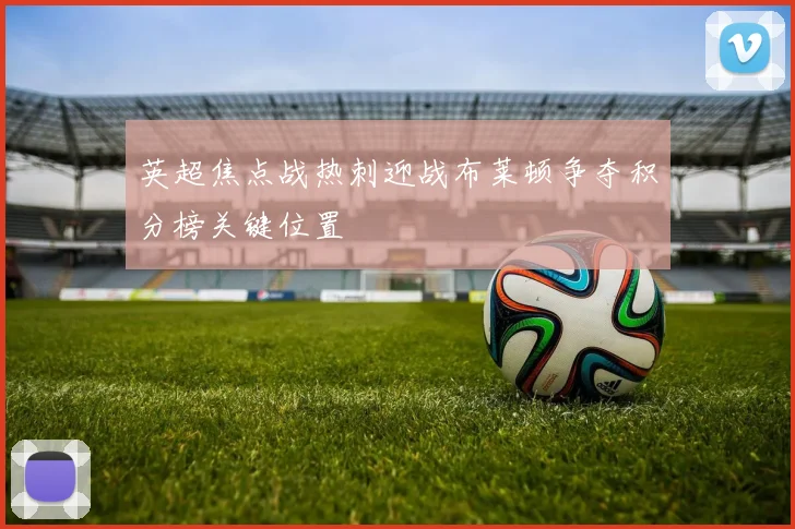 英超焦点战热刺迎战布莱顿争夺积分榜关键位置