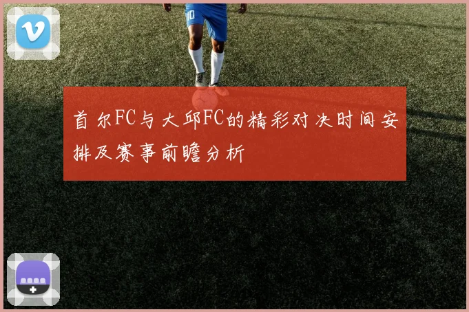 首尔FC与大邱FC的精彩对决时间安排及赛事前瞻分析