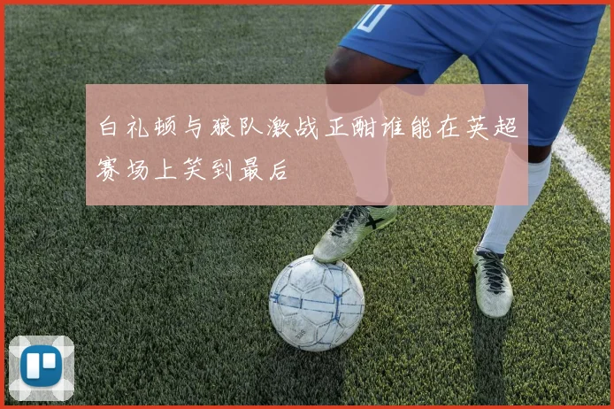 白礼顿与狼队激战正酣谁能在英超赛场上笑到最后