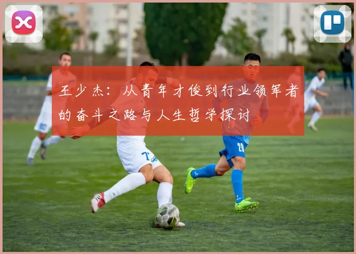 王少杰：从青年才俊到行业领军者的奋斗之路与人生哲学探讨