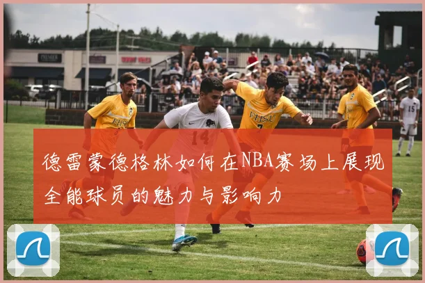 德雷蒙德格林如何在NBA赛场上展现全能球员的魅力与影响力