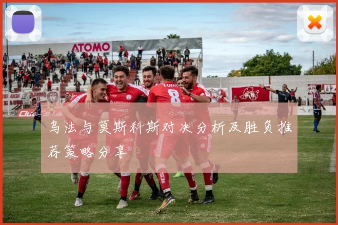 乌法与莫斯科斯对决分析及胜负推荐策略分享