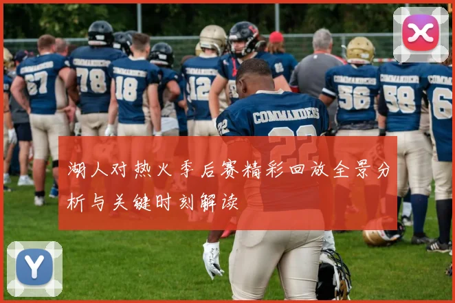 湖人对热火季后赛精彩回放全景分析与关键时刻解读