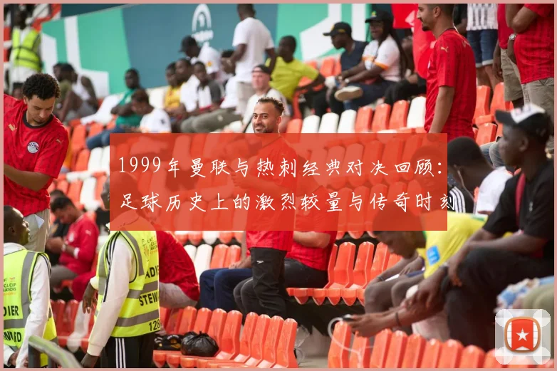 1999年曼联与热刺经典对决回顾：足球历史上的激烈较量与传奇时刻