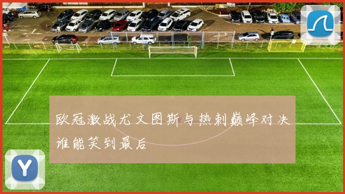 欧冠激战尤文图斯与热刺巅峰对决谁能笑到最后