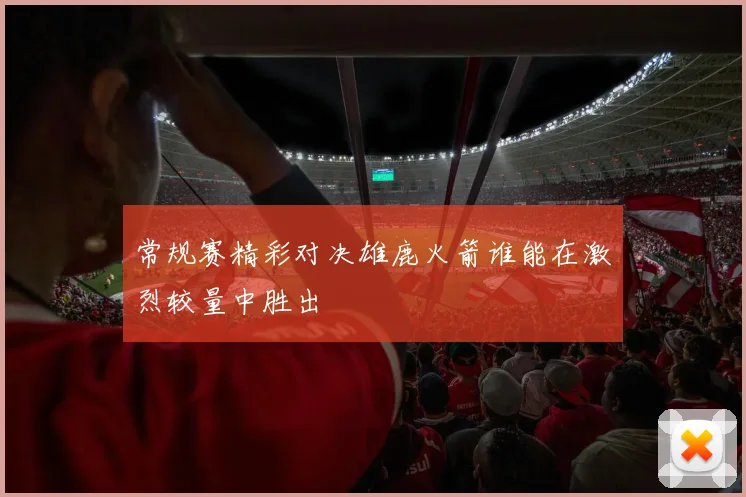 常规赛精彩对决雄鹿火箭谁能在激烈较量中胜出