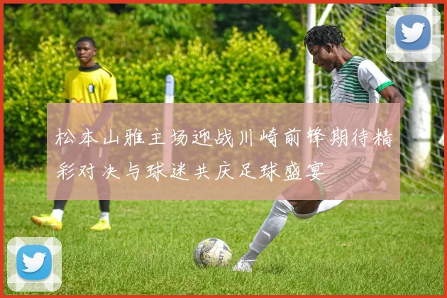 松本山雅主场迎战川崎前锋期待精彩对决与球迷共庆足球盛宴