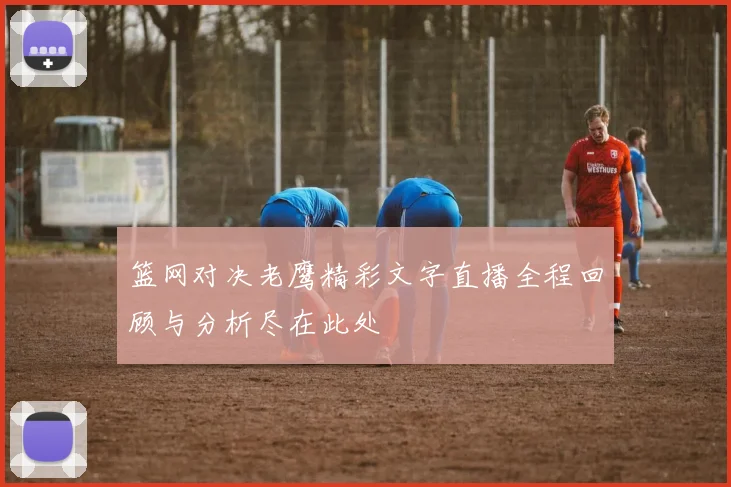 篮网对决老鹰精彩文字直播全程回顾与分析尽在此处