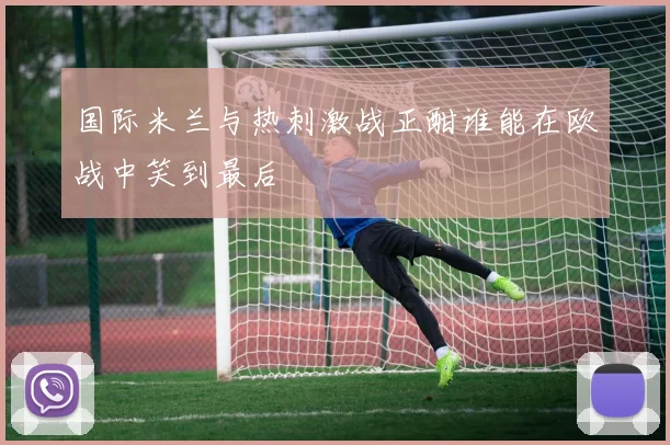 国际米兰与热刺激战正酣谁能在欧战中笑到最后