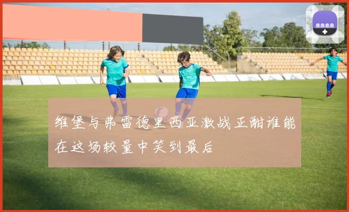 维堡与弗雷德里西亚激战正酣谁能在这场较量中笑到最后