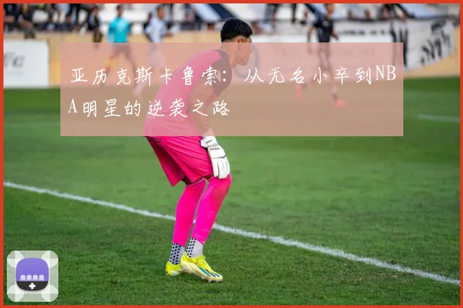 亚历克斯卡鲁索：从无名小卒到NBA明星的逆袭之路