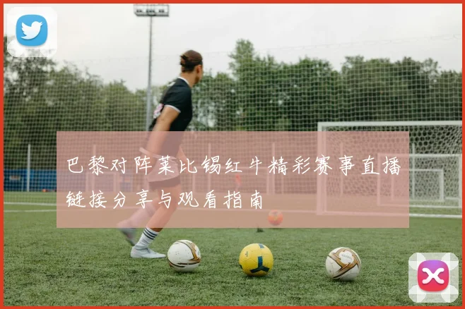 巴黎对阵莱比锡红牛精彩赛事直播链接分享与观看指南