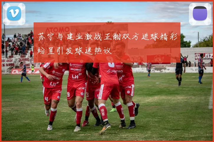苏宁与建业激战正酣双方进球精彩纷呈引发球迷热议