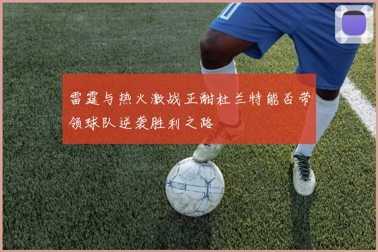 雷霆与热火激战正酣杜兰特能否带领球队逆袭胜利之路