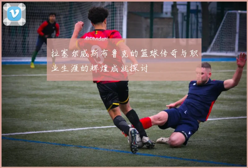 拉塞尔威斯布鲁克的篮球传奇与职业生涯的辉煌成就探讨