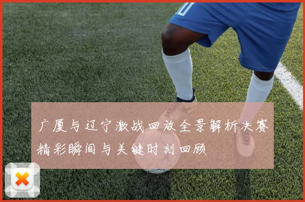 广厦与辽宁激战回放全景解析决赛精彩瞬间与关键时刻回顾