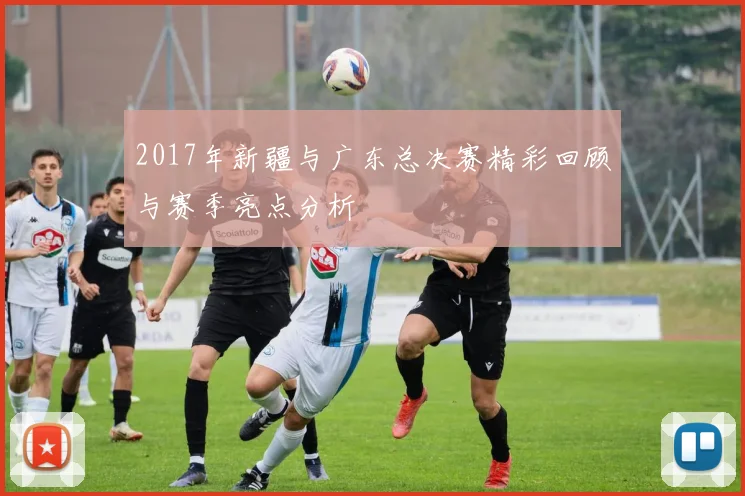2017年新疆与广东总决赛精彩回顾与赛季亮点分析