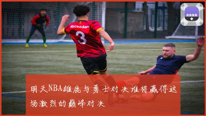 明天NBA雄鹿与勇士对决谁将赢得这场激烈的巅峰对决