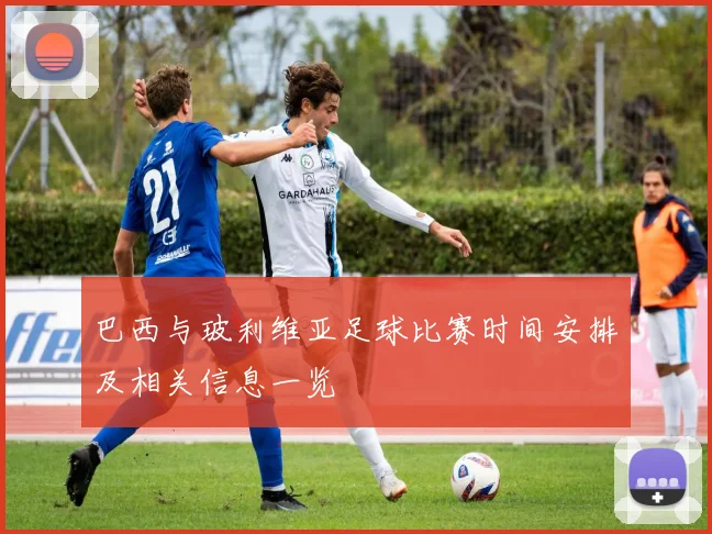 巴西与玻利维亚足球比赛时间安排及相关信息一览