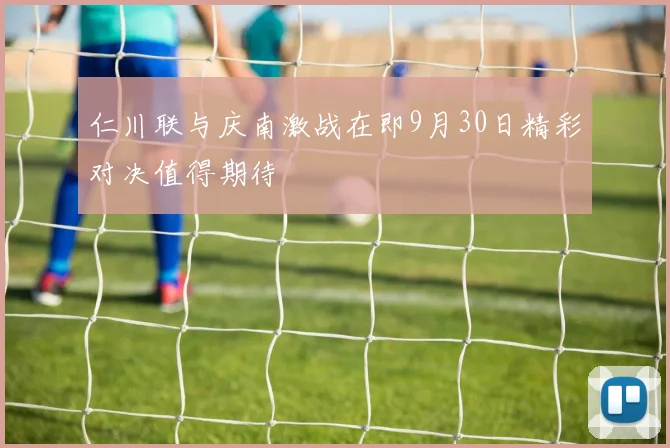 仁川联与庆南激战在即9月30日精彩对决值得期待