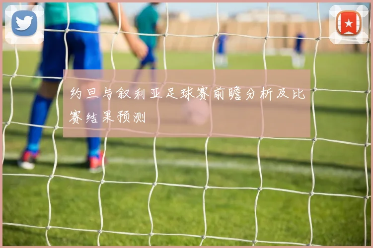 约旦与叙利亚足球赛前瞻分析及比赛结果预测