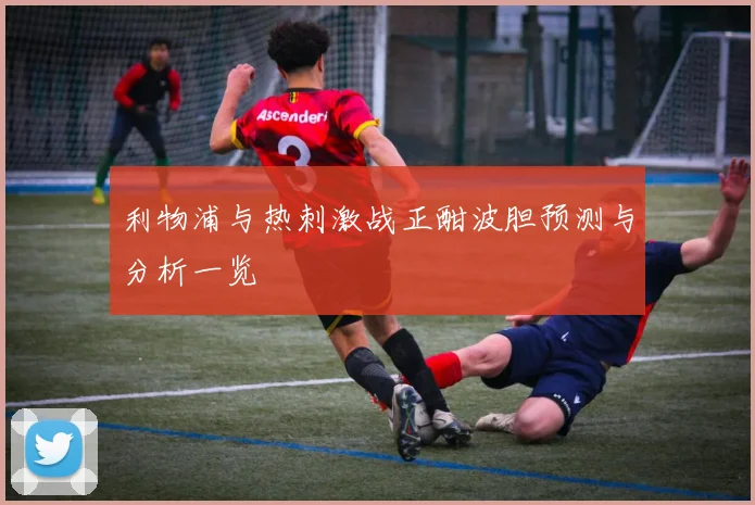 利物浦与热刺激战正酣波胆预测与分析一览