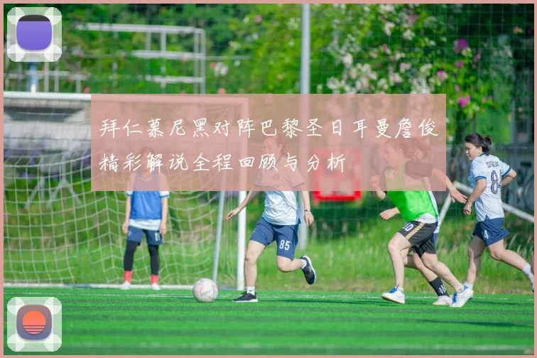 拜仁慕尼黑对阵巴黎圣日耳曼詹俊精彩解说全程回顾与分析