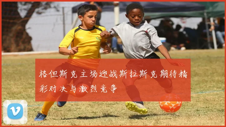 格但斯克主场迎战斯拉斯克期待精彩对决与激烈竞争