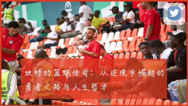 坎特的篮球传奇：从逆境中崛起的勇者之路与人生哲学