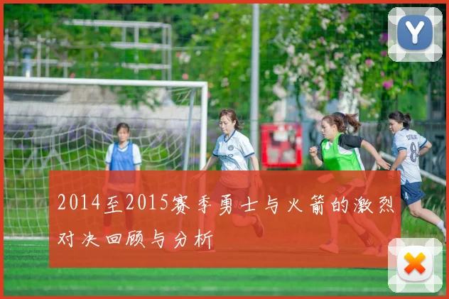 2014至2015赛季勇士与火箭的激烈对决回顾与分析