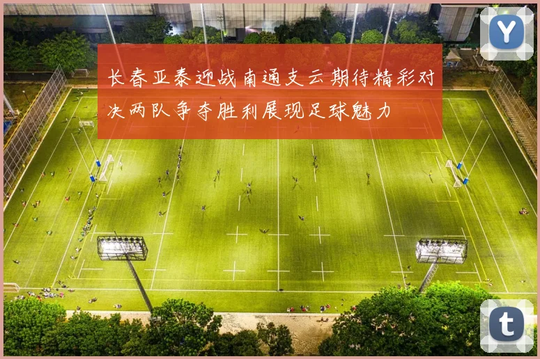 长春亚泰迎战南通支云期待精彩对决两队争夺胜利展现足球魅力
