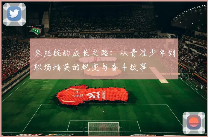 朱旭航的成长之路：从青涩少年到职场精英的蜕变与奋斗故事
