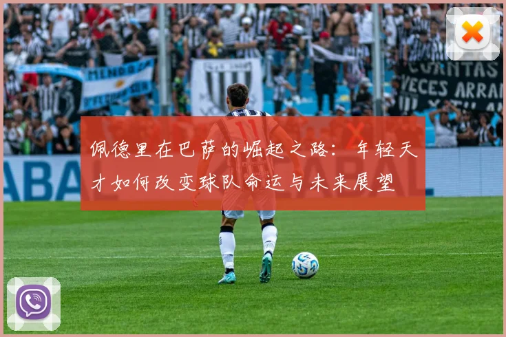 佩德里在巴萨的崛起之路：年轻天才如何改变球队命运与未来展望