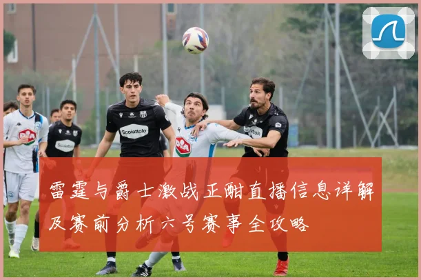 雷霆与爵士激战正酣直播信息详解及赛前分析六号赛事全攻略