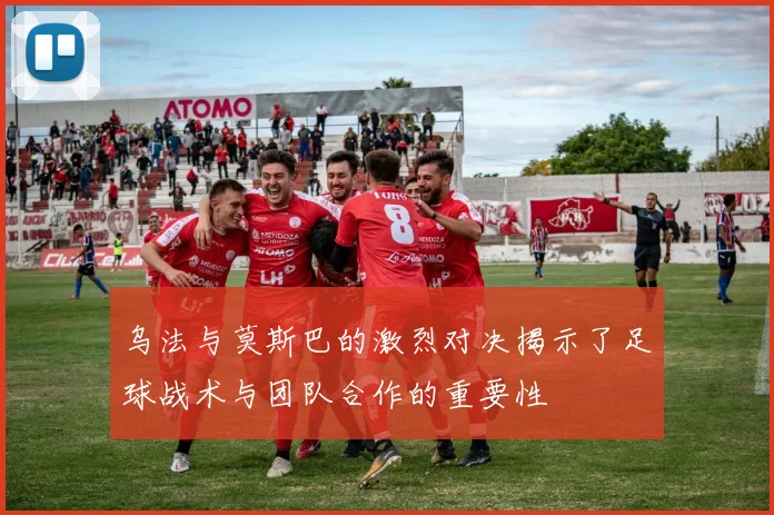 乌法与莫斯巴的激烈对决揭示了足球战术与团队合作的重要性