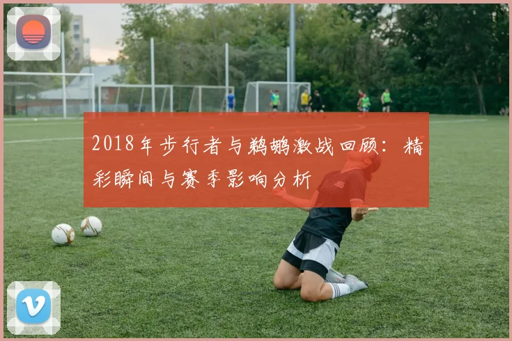 2018年步行者与鹈鹕激战回顾：精彩瞬间与赛季影响分析