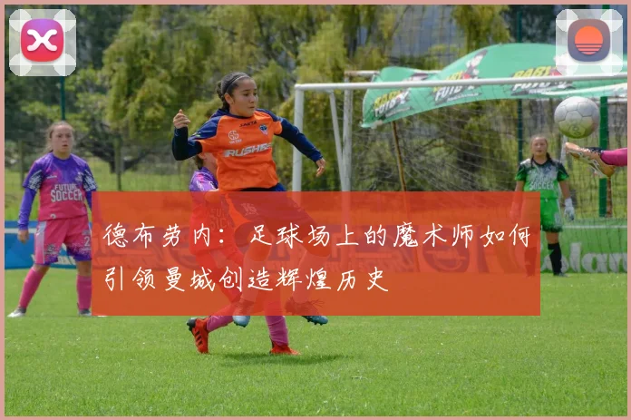 德布劳内：足球场上的魔术师如何引领曼城创造辉煌历史