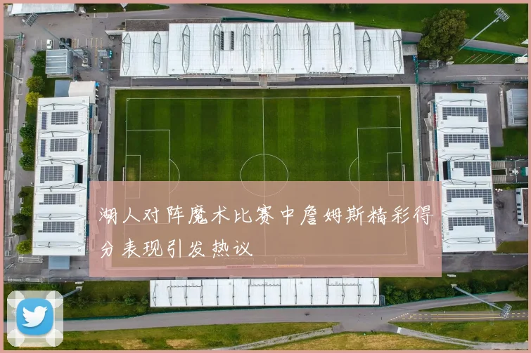 湖人对阵魔术比赛中詹姆斯精彩得分表现引发热议