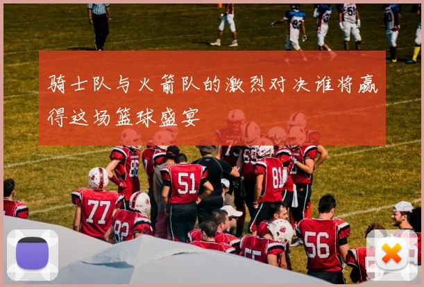 骑士队与火箭队的激烈对决谁将赢得这场篮球盛宴
