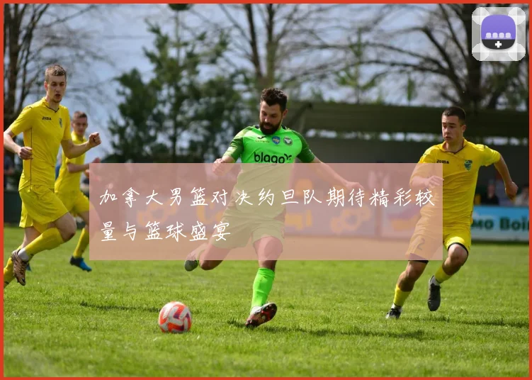 加拿大男篮对决约旦队期待精彩较量与篮球盛宴